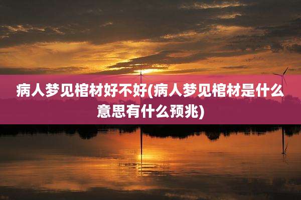 病人梦见棺材好不好(病人梦见棺材是什么意思有什么预兆)