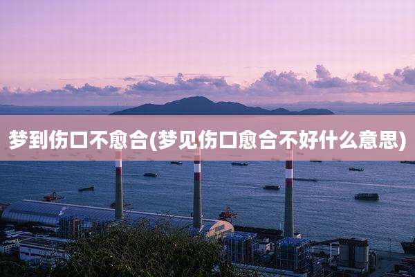梦到伤口不愈合(梦见伤口愈合不好什么意思)
