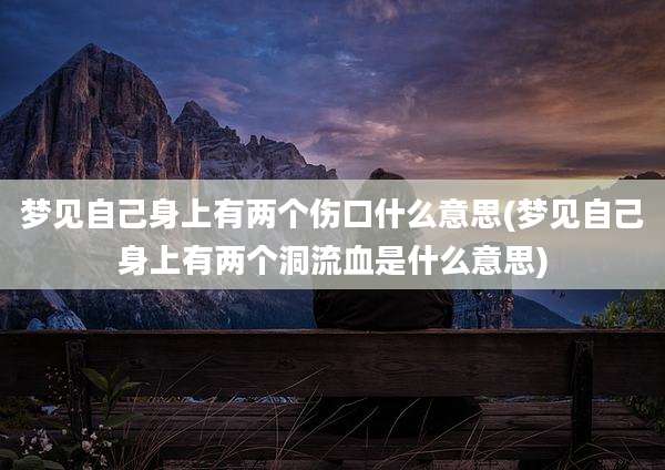 梦见自己身上有两个伤口什么意思(梦见自己身上有两个洞流血是什么意思)