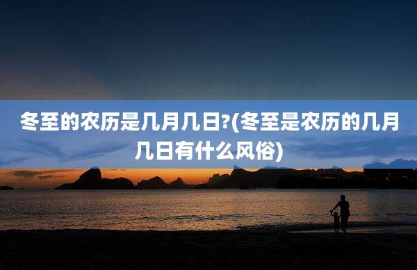冬至的农历是几月几日?(冬至是农历的几月几日有什么风俗)