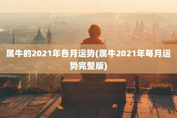 属牛的2021年各月运势(属牛2021年每月运势完整版)