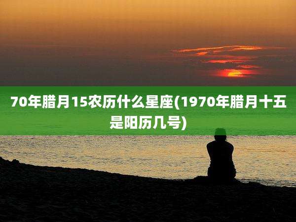 70年腊月15农历什么星座(1970年腊月十五是阳历几号)
