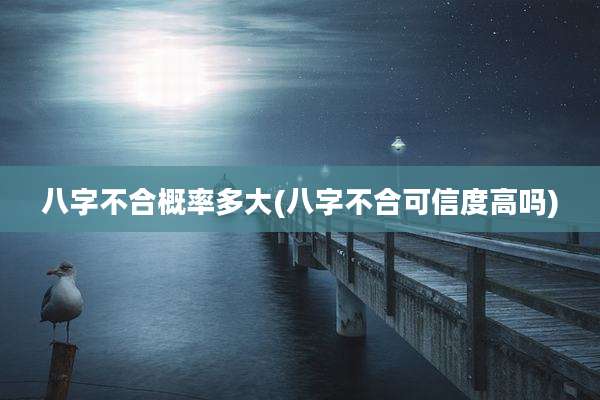 八字不合概率多大(八字不合可信度高吗)