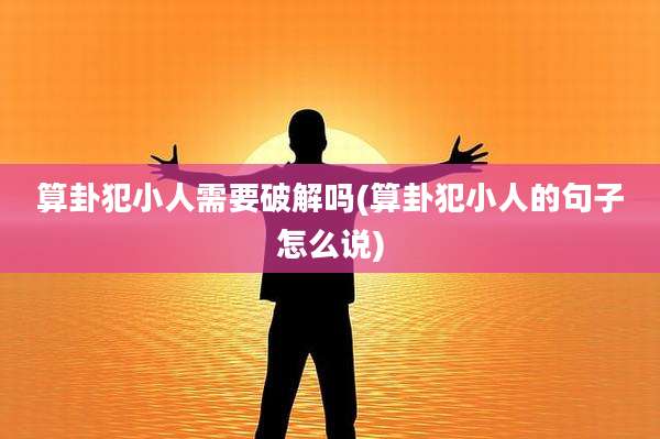 算卦犯小人需要破解吗(算卦犯小人的句子怎么说)
