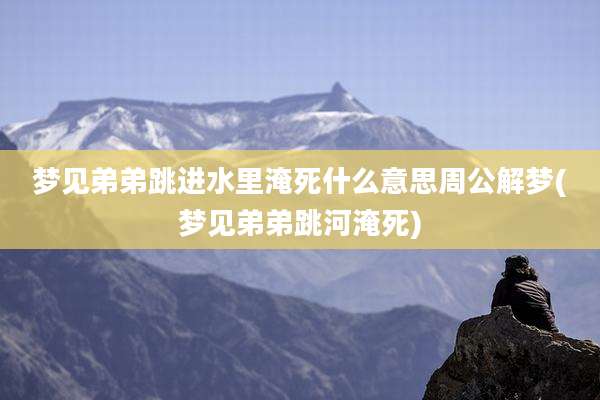 梦见弟弟跳进水里淹死什么意思周公解梦(梦见弟弟跳河淹死)