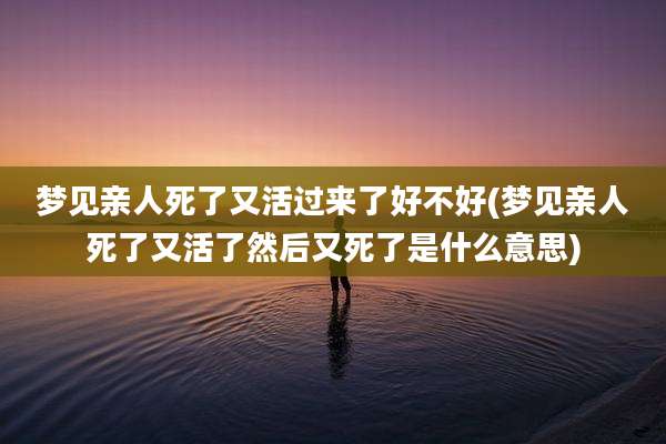 梦见亲人死了又活过来了好不好(梦见亲人死了又活了然后又死了是什么意思)