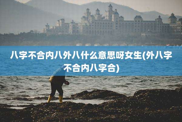 八字不合内八外八什么意思呀女生(外八字不合内八字合)