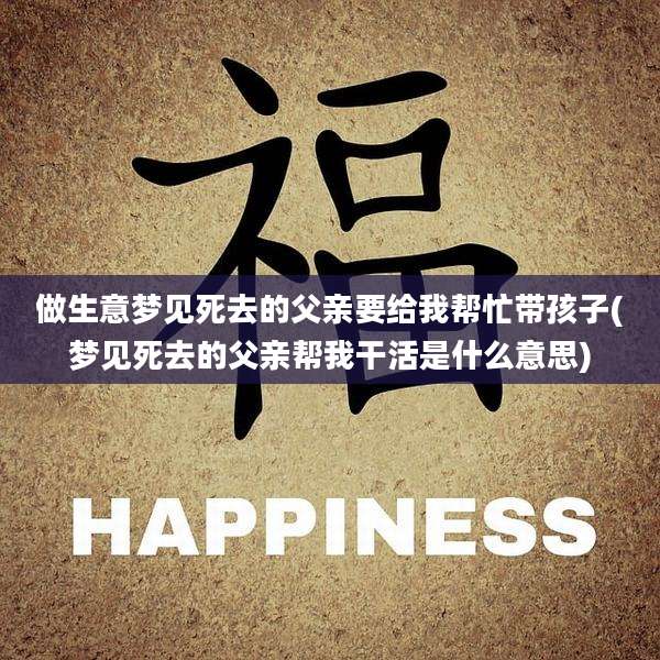 做生意梦见死去的父亲要给我帮忙带孩子(梦见死去的父亲帮***活是什么意思)