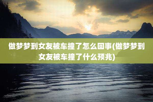 做梦梦到女友被车撞了怎么回事(做梦梦到女友被车撞了什么预兆)