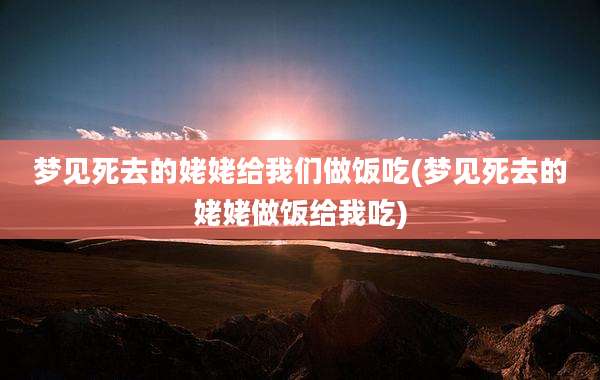 梦见死去的姥姥给我们做饭吃(梦见死去的姥姥做饭给我吃)