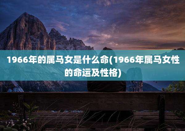 1966年的属马女是什么命(1966年属马女性的命运及性格)