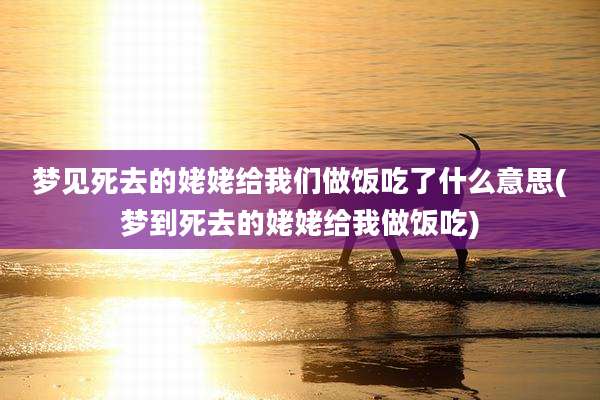 梦见死去的姥姥给我们做饭吃了什么意思(梦到死去的姥姥给我做饭吃)