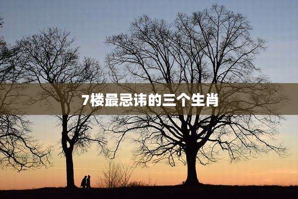 7楼最忌讳的三个生肖