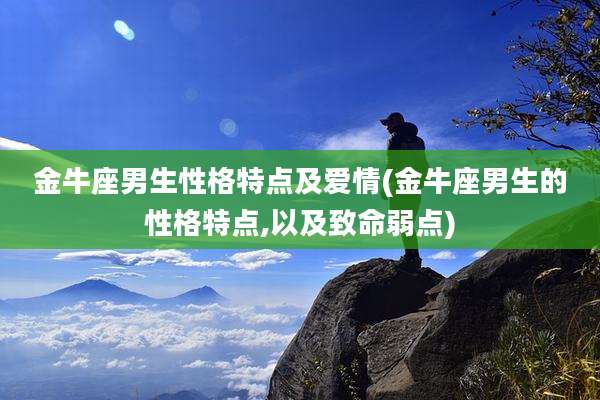 金牛座男生性格特点及爱情(金牛座男生的性格特点,以及致命弱点)