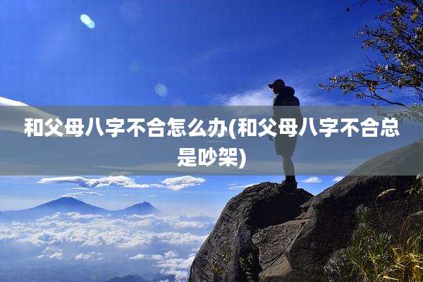 和父母八字不合怎么办(和父母八字不合总是吵架)