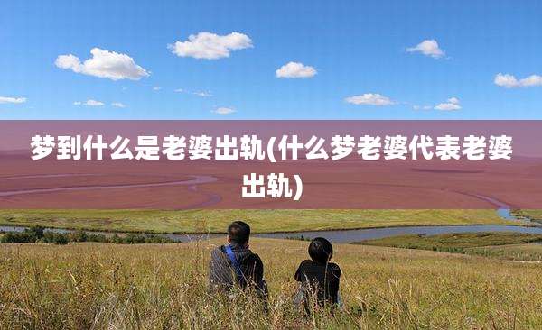 梦到什么是老婆出轨(什么梦老婆代表老婆出轨)