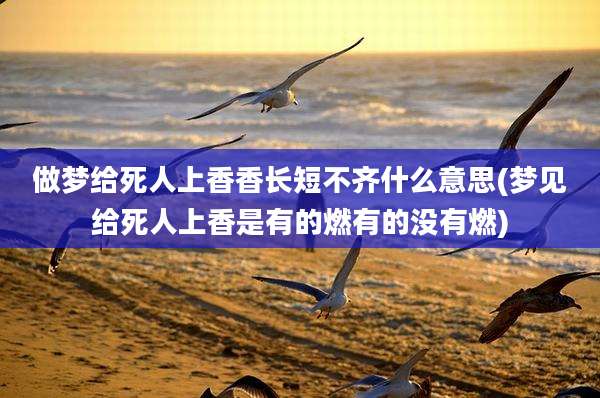 做梦给死人上香香长短不齐什么意思(梦见给死人上香是有的燃有的没有燃)