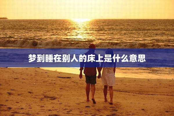 梦到睡在别人的床上是什么意思
