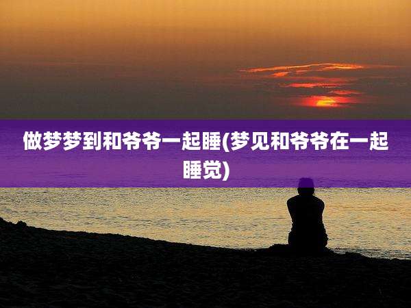 做梦梦到和爷爷一起睡(梦见和爷爷在一起睡觉)