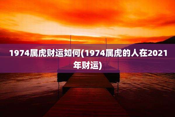 1974属虎财运如何(1974属虎的人在2021年财运)