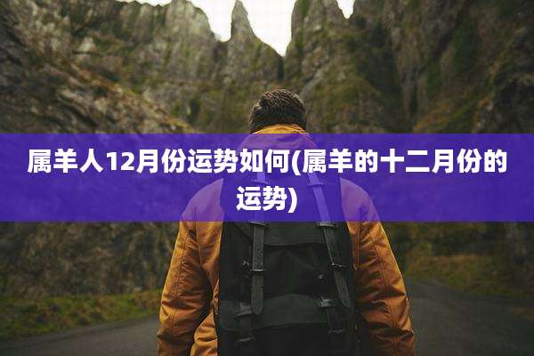 属羊人12月份运势如何(属羊的十二月份的运势)