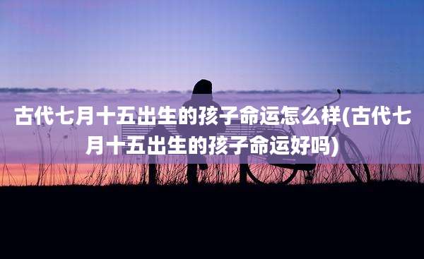 古代七月十五出生的孩子命运怎么样(古代七月十五出生的孩子命运好吗)