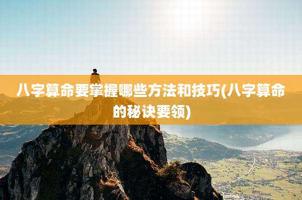 八字算命要掌握哪些方法和技巧(八字算命的秘诀要领)