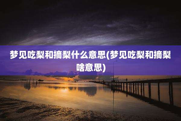 梦见吃梨和摘梨什么意思(梦见吃梨和摘梨啥意思)