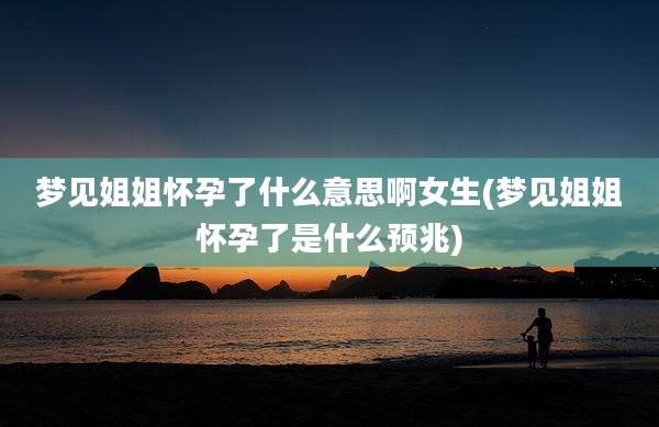 梦见姐姐怀孕了什么意思啊女生(梦见姐姐怀孕了是什么预兆)