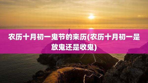 农历十月初一鬼节的来历(农历十月初一是放鬼还是收鬼)
