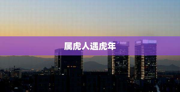 属虎人遇虎年