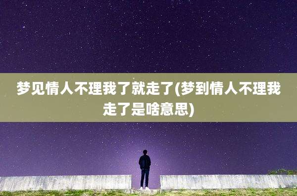 梦见情人不理我了就走了(梦到情人不理我走了是啥意思)