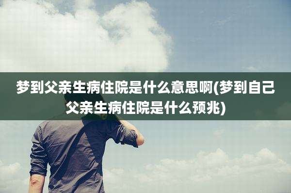 梦到父亲生病住院是什么意思啊(梦到自己父亲生病住院是什么预兆)
