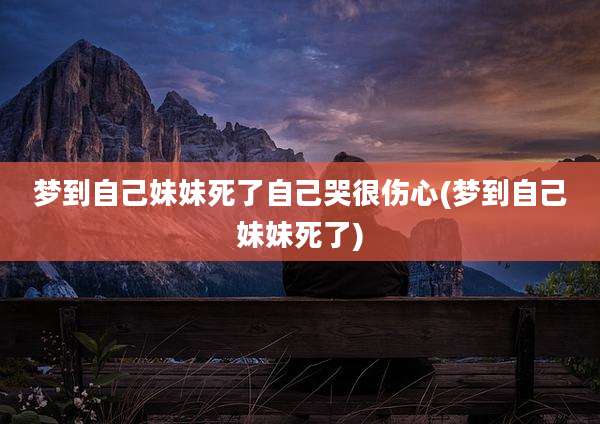 梦到自己妹妹死了自己哭很伤心(梦到自己妹妹死了)