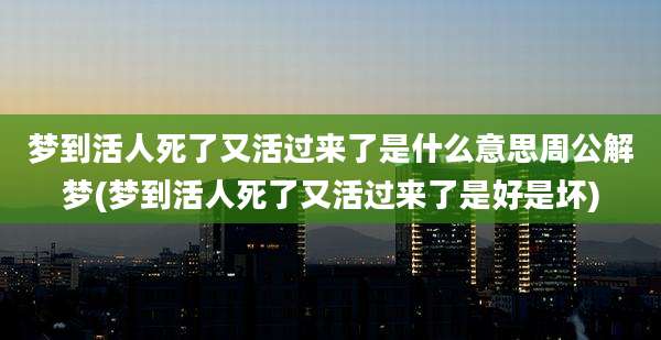 梦到活人死了又活过来了是什么意思周公解梦(梦到活人死了又活过来了是好是坏)