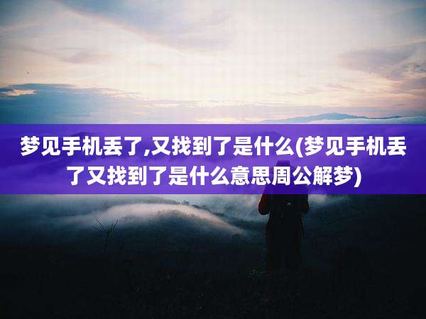 梦见手机丢了,又找到了是什么(梦见手机丢了又找到了是什么意思周公解梦)