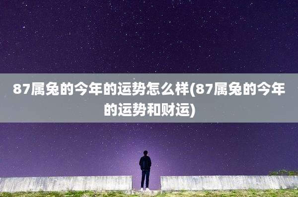87属兔的今年的运势怎么样(87属兔的今年的运势和财运)
