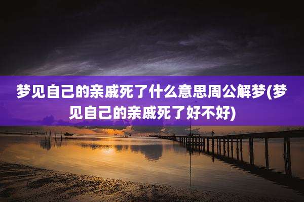 梦见自己的亲戚死了什么意思周公解梦(梦见自己的亲戚死了好不好)