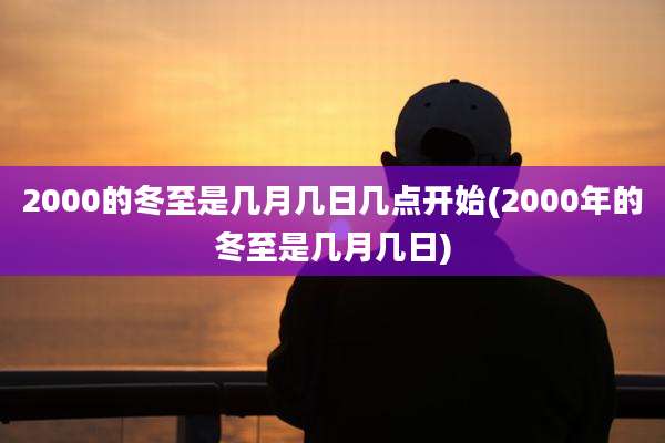 2000的冬至是几月几日几点开始(2000年的冬至是几月几日)