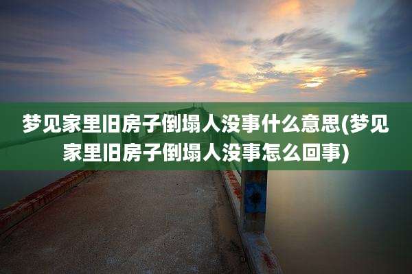 梦见家里旧房子倒塌人没事什么意思(梦见家里旧房子倒塌人没事怎么回事)