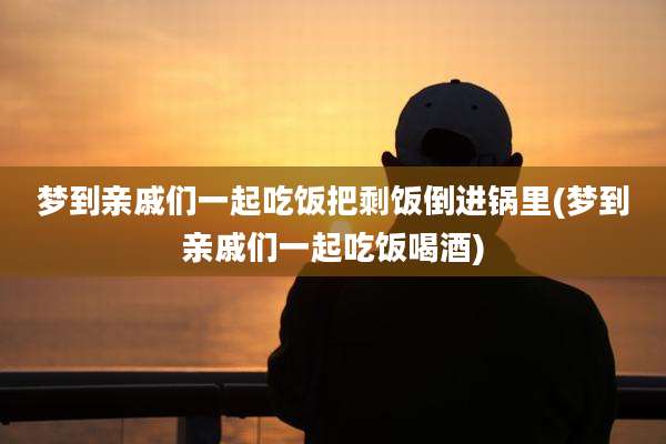 梦到亲戚们一起吃饭把剩饭倒进锅里(梦到亲戚们一起吃饭喝酒)