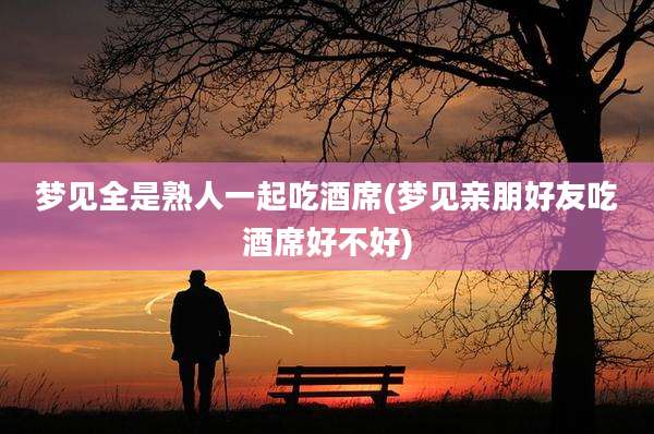 梦见全是熟人一起吃酒席(梦见亲朋好友吃酒席好不好)