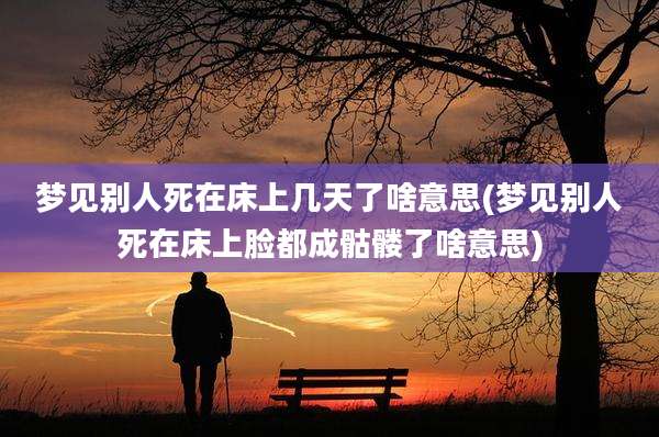 梦见别人死在床上几天了啥意思(梦见别人死在床上脸都成骷髅了啥意思)