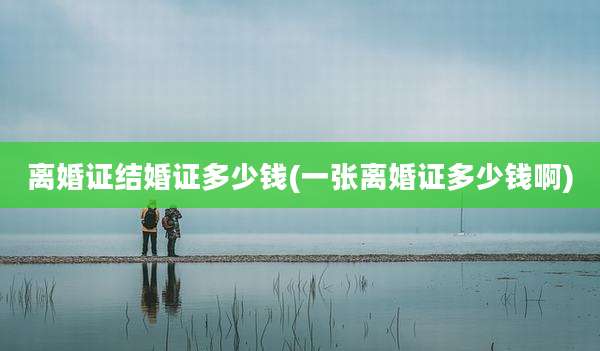 离婚证结婚证多少钱(一张离婚证多少钱啊)