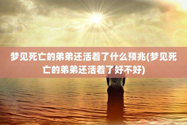 梦见死亡的弟弟还活着了什么预兆(梦见死亡的弟弟还活着了好不好)