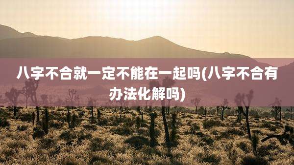 八字不合就一定不能在一起吗(八字不合有办法化解吗)