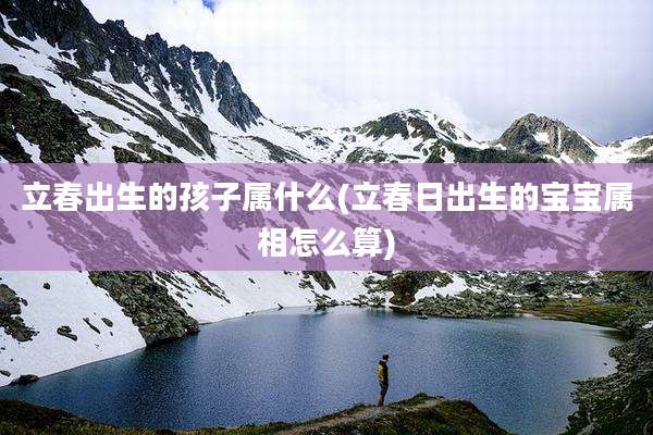 立春出生的孩子属什么(立春日出生的宝宝属相怎么算)
