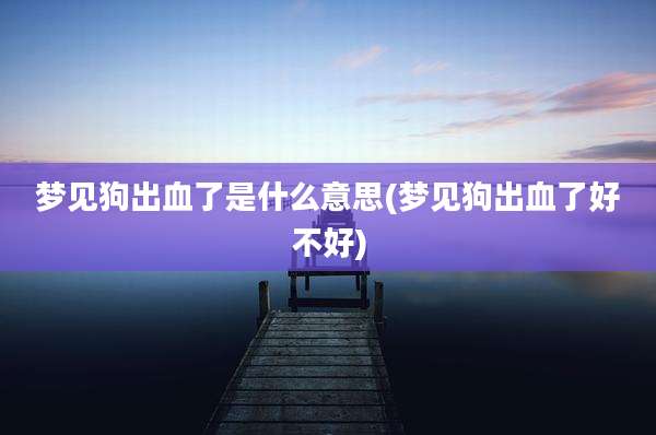梦见狗出血了是什么意思(梦见狗出血了好不好)
