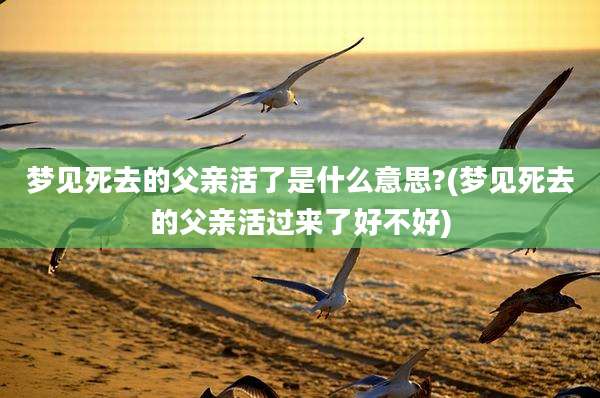 梦见死去的父亲活了是什么意思?(梦见死去的父亲活过来了好不好)
