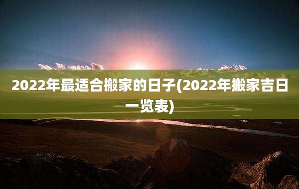 2022年最适合搬家的日子(2022年搬家吉日一览表)